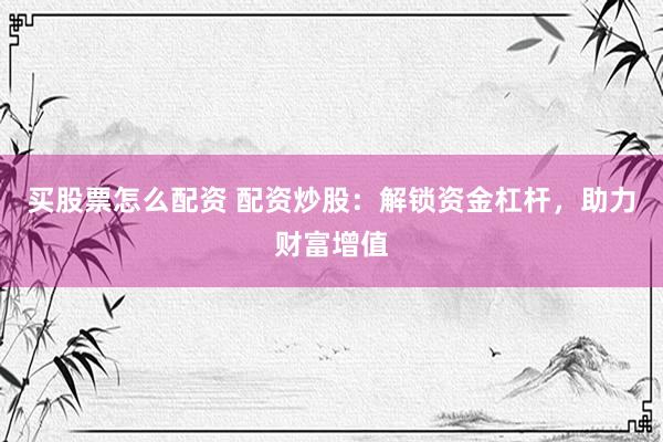 買股票怎么配資 配資炒股：解鎖資金杠桿，助力財富增值