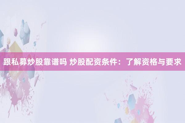 跟私募炒股靠譜嗎 炒股配資條件：了解資格與要求