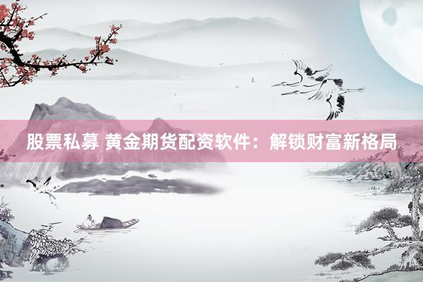 股票私募 黃金期貨配資軟件：解鎖財富新格局