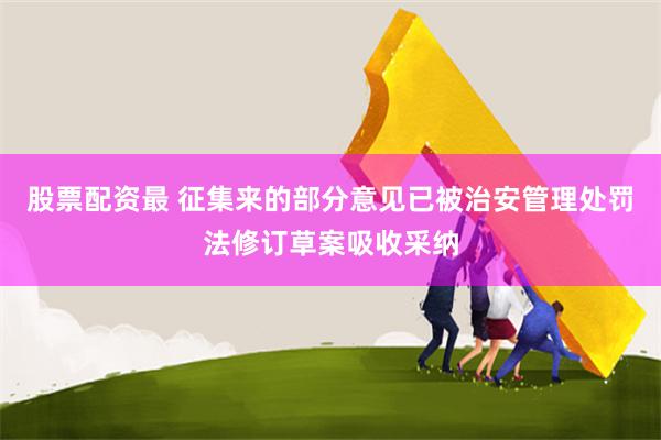股票配資最 征集來的部分意見已被治安管理處罰法修訂草案吸收采納