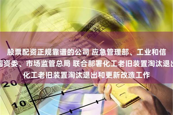 股票配資正規靠譜的公司 應急管理部、工業和信息化部、國務院國資委、市場監管總局 聯合部署化工老舊裝置淘汰退出和更新改造工作