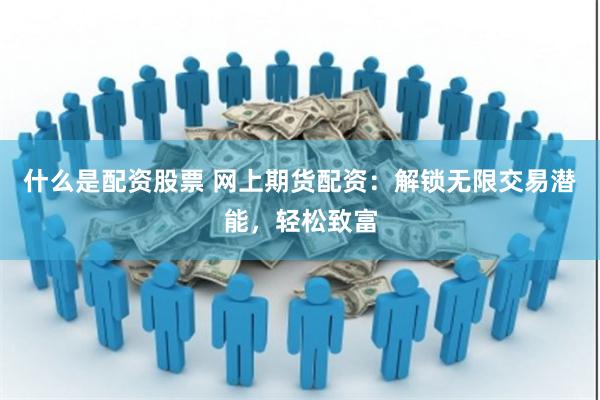 什么是配資股票 網上期貨配資：解鎖無限交易潛能，輕松致富