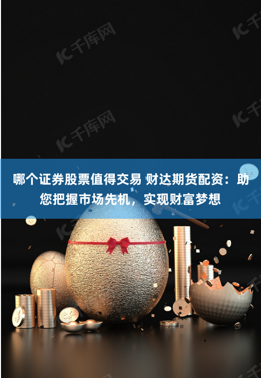 哪個證券股票值得交易 財達期貨配資：助您把握市場先機，實現財富夢想