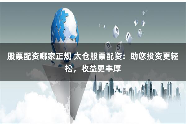 股票配資哪家正規(guī) 太倉股票配資：助您投資更輕松，收益更豐厚