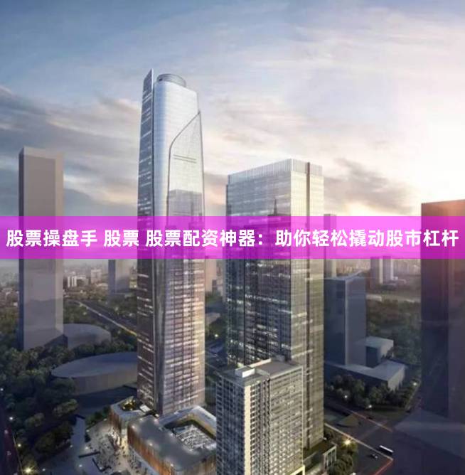股票操盤手 股票 股票配資神器：助你輕松撬動(dòng)股市杠桿
