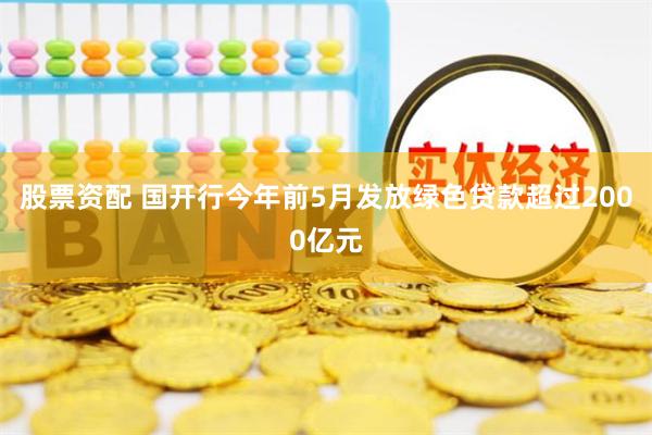 股票資配 國開行今年前5月發放綠色貸款超過2000億元