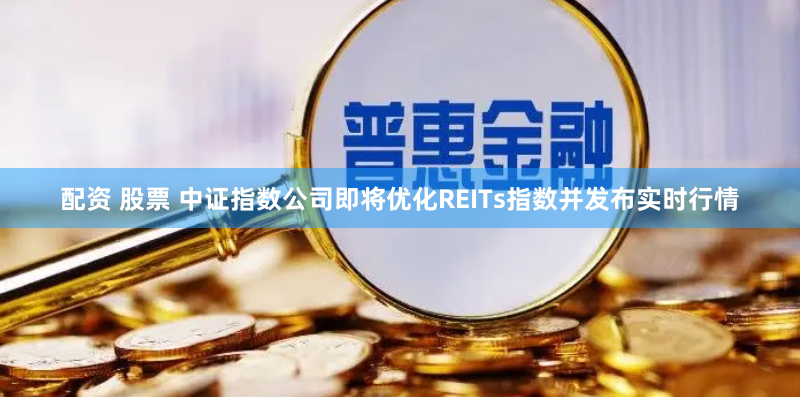 配資 股票 中證指數公司即將優化REITs指數并發布實時行情