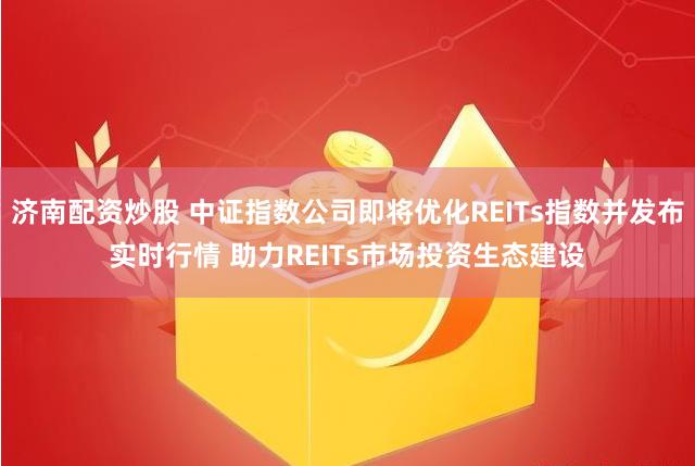 濟南配資炒股 中證指數(shù)公司即將優(yōu)化REITs指數(shù)并發(fā)布實時行情 助力REITs市場投資生態(tài)建設(shè)