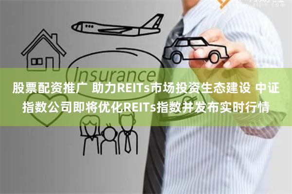 股票配資推廣 助力REITs市場投資生態建設 中證指數公司即將優化REITs指數并發布實時行情
