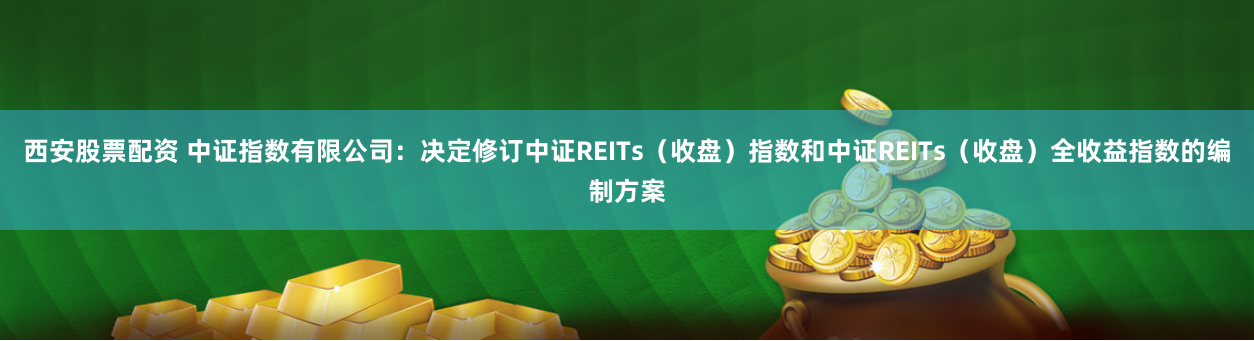 西安股票配資 中證指數有限公司：決定修訂中證REITs（收盤）指數和中證REITs（收盤）全收益指數的編制方案