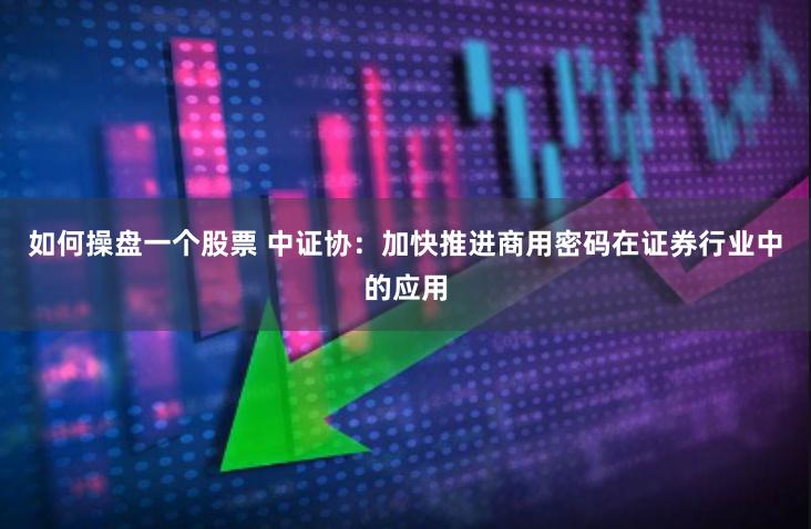 如何操盤一個股票 中證協：加快推進商用密碼在證券行業中的應用