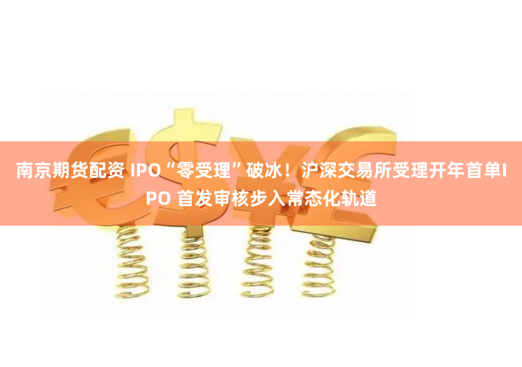 南京期貨配資 IPO“零受理”破冰！滬深交易所受理開年首單IPO 首發審核步入常態化軌道