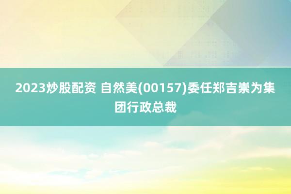 2023炒股配資 自然美(00157)委任鄭吉崇為集團行政總裁