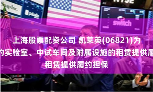 上海股票配資公司 凱萊英(06821)為ALTD 的實驗室、中試車間及附屬設施的租賃提供履約擔保