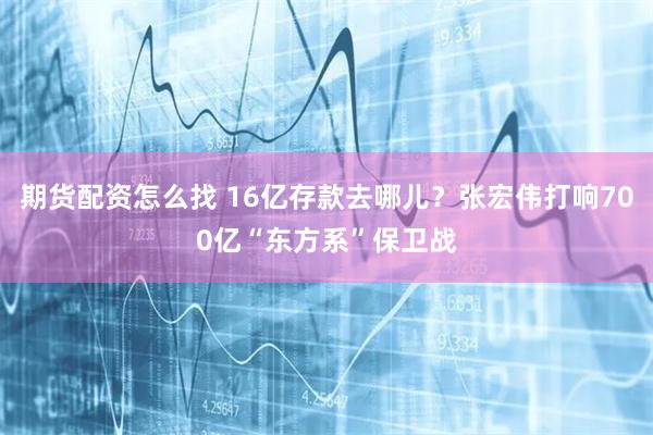 期貨配資怎么找 16億存款去哪兒？張宏偉打響700億“東方系”保衛戰