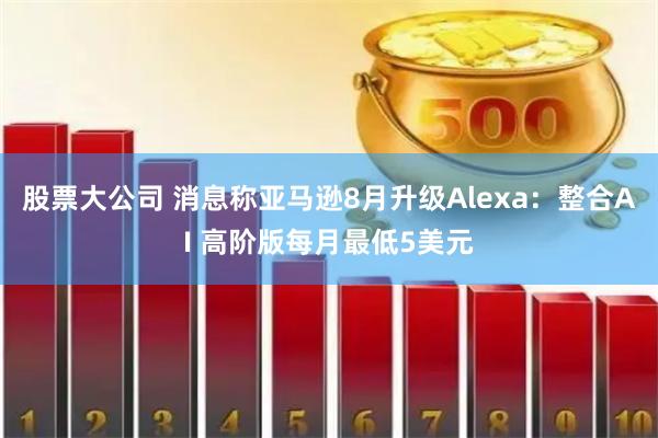 股票大公司 消息稱亞馬遜8月升級Alexa：整合AI 高階版每月最低5美元