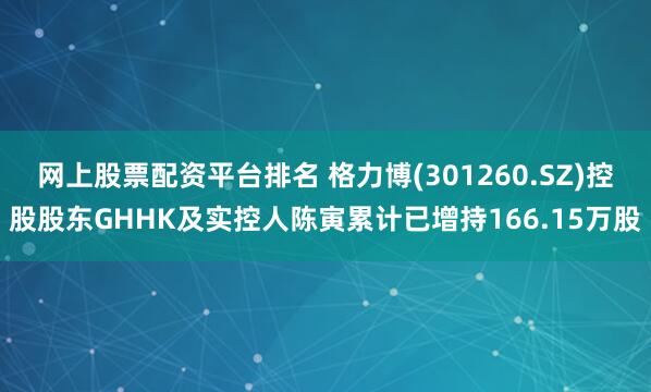 網(wǎng)上股票配資平臺(tái)排名 格力博(301260.SZ)控股股東GHHK及實(shí)控人陳寅累計(jì)已增持166.15萬(wàn)股