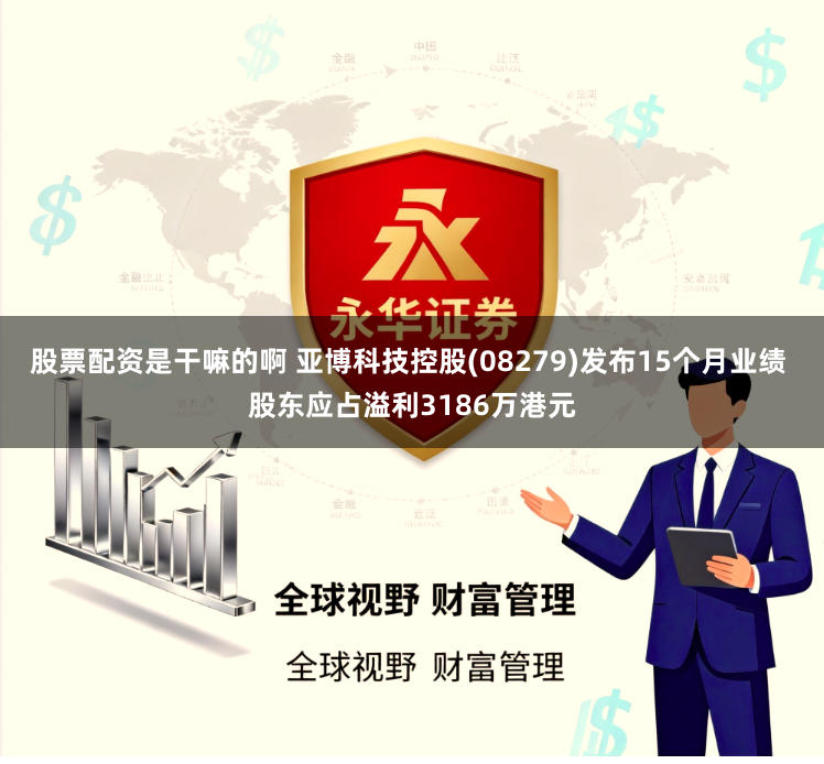 股票配資是干嘛的啊 亞博科技控股(08279)發布15個月業績 股東應占溢利3186萬港元