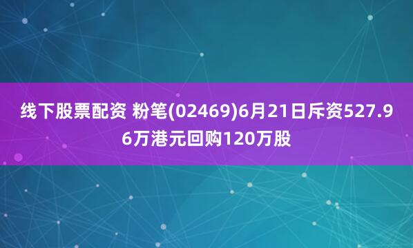 線下股票配資 粉筆(02469)6月21日斥資527.96萬港元回購120萬股