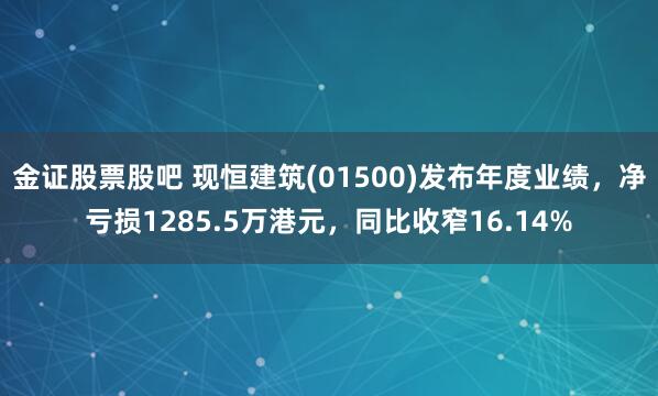 金證股票股吧 現恒建筑(01500)發布年度業績，凈虧損1285.5萬港元，同比收窄16.14%