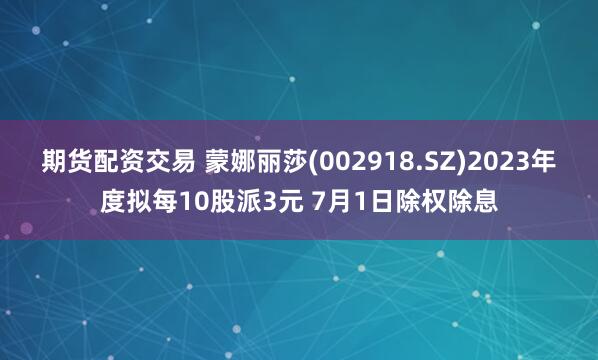 期貨配資交易 蒙娜麗莎(002918.SZ)2023年度擬每10股派3元 7月1日除權(quán)除息