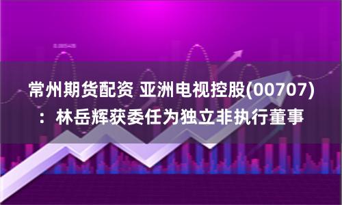 常州期貨配資 亞洲電視控股(00707)：林岳輝獲委任為獨立非執行董事