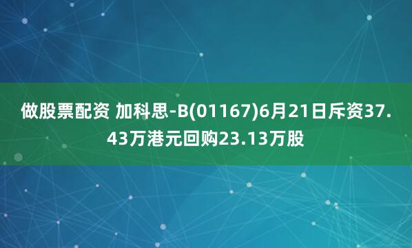 做股票配資 加科思-B(01167)6月21日斥資37.43萬港元回購23.13萬股
