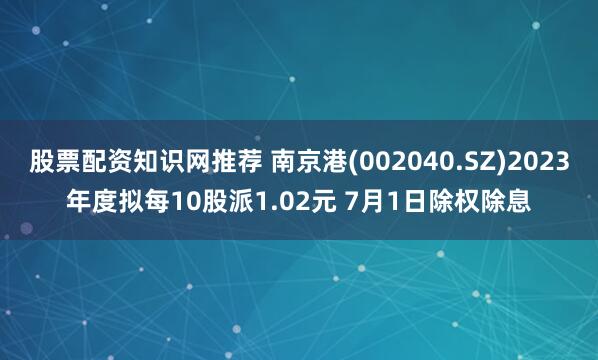 股票配資知識(shí)網(wǎng)推薦 南京港(002040.SZ)2023年度擬每10股派1.02元 7月1日除權(quán)除息