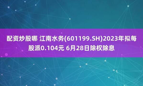 配資炒股哪 江南水務(601199.SH)2023年擬每股派0.104元 6月28日除權除息