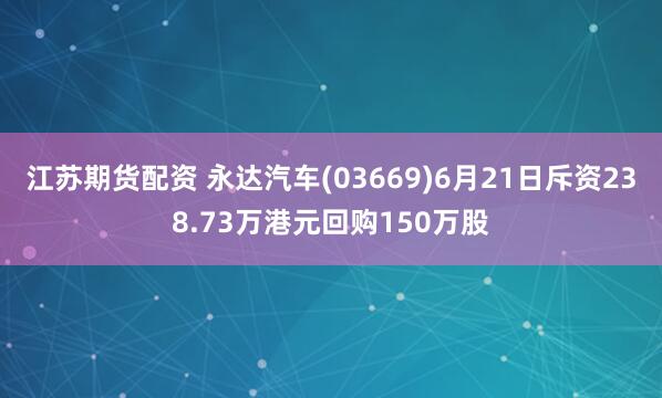 江蘇期貨配資 永達汽車(03669)6月21日斥資238.73萬港元回購150萬股