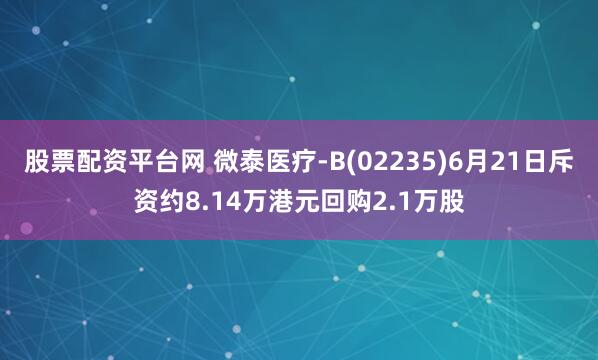 股票配資平臺(tái)網(wǎng) 微泰醫(yī)療-B(02235)6月21日斥資約8.14萬港元回購2.1萬股