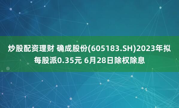 炒股配資理財 確成股份(605183.SH)2023年擬每股派0.35元 6月28日除權除息