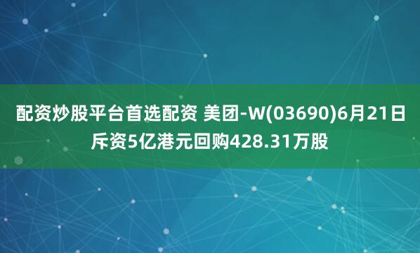 配資炒股平臺首選配資 美團-W(03690)6月21日斥資5億港元回購428.31萬股