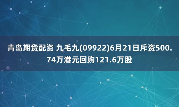 青島期貨配資 九毛九(09922)6月21日斥資500.74萬港元回購121.6萬股