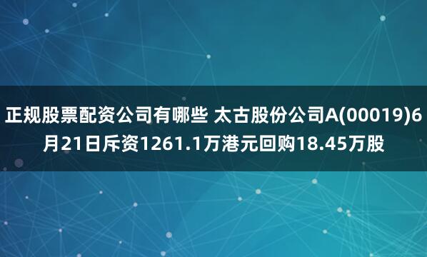 正規股票配資公司有哪些 太古股份公司A(00019)6月21日斥資1261.1萬港元回購18.45萬股
