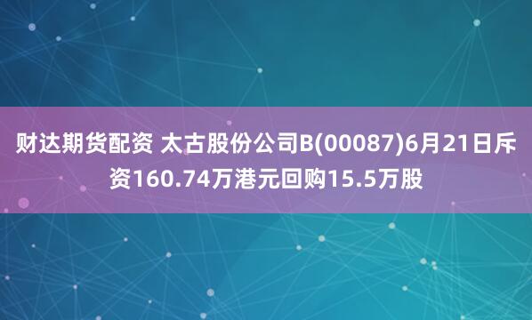 財達期貨配資 太古股份公司B(00087)6月21日斥資160.74萬港元回購15.5萬股