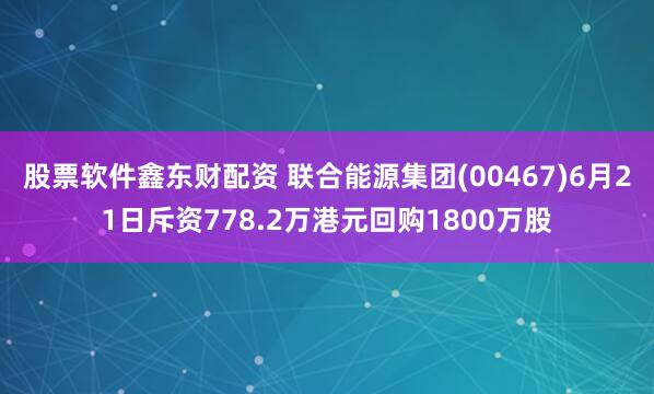 股票軟件鑫東財配資 聯合能源集團(00467)6月21日斥資778.2萬港元回購1800萬股