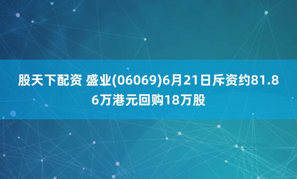 股天下配資 盛業(06069)6月21日斥資約81.86萬港元回購18萬股
