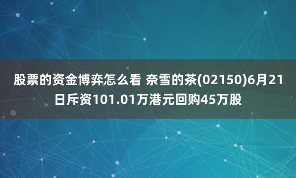 股票的資金博弈怎么看 奈雪的茶(02150)6月21日斥資101.01萬港元回購45萬股