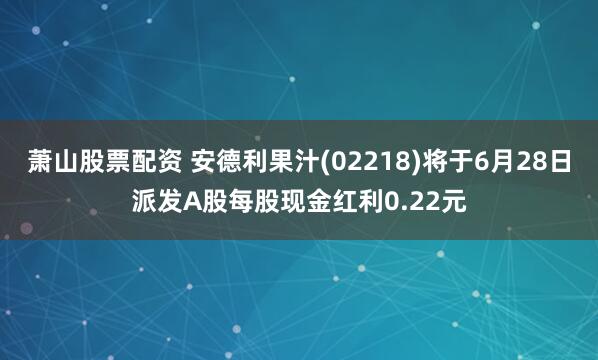 蕭山股票配資 安德利果汁(02218)將于6月28日派發(fā)A股每股現(xiàn)金紅利0.22元