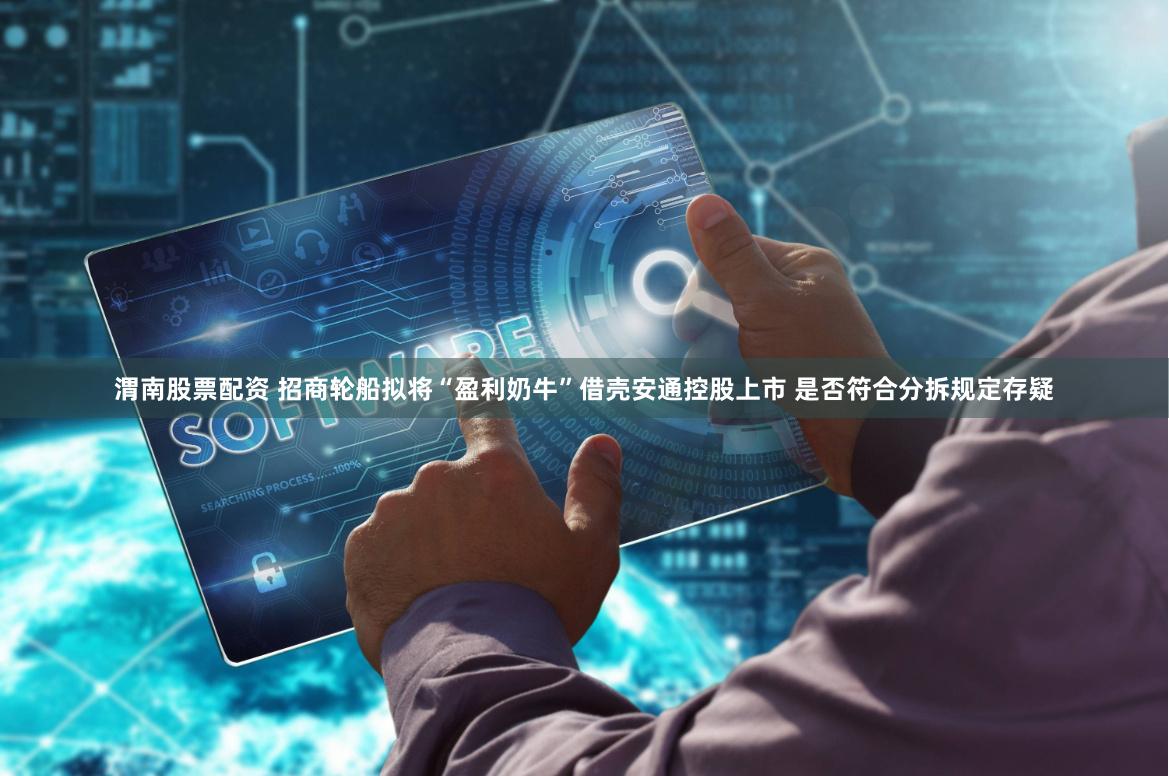渭南股票配資 招商輪船擬將“盈利奶牛”借殼安通控股上市 是否符合分拆規(guī)定存疑