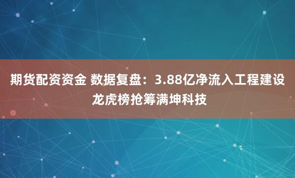 期貨配資資金 數據復盤：3.88億凈流入工程建設 龍虎榜搶籌滿坤科技