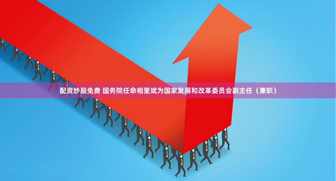 配資炒股免費 國務院任命相里斌為國家發展和改革委員會副主任（兼職）
