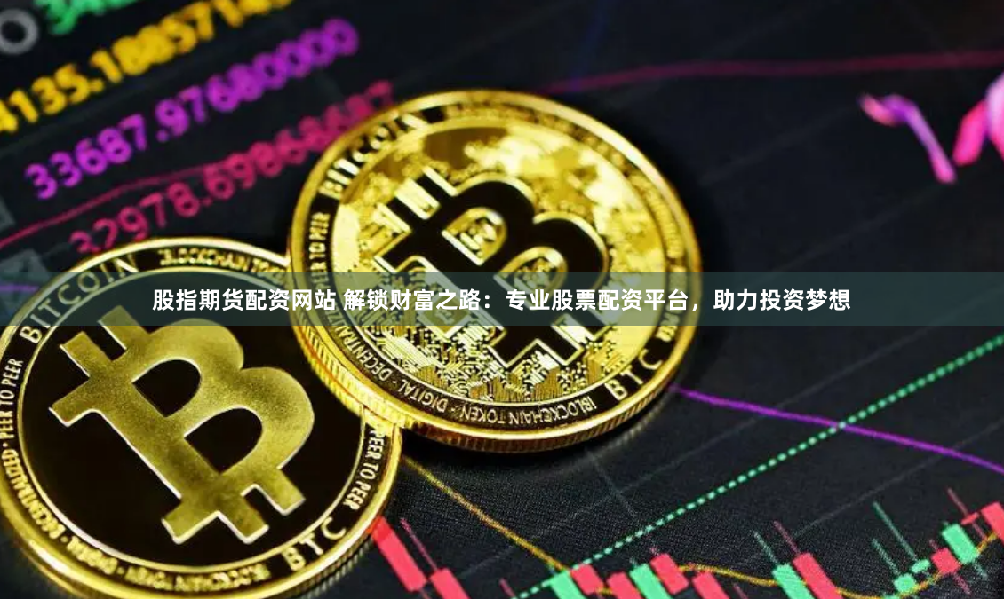 股指期貨配資網站 解鎖財富之路：專業股票配資平臺，助力投資夢想