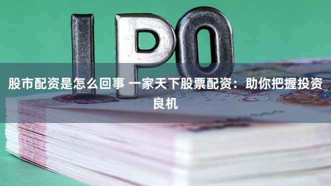 股市配資是怎么回事 一家天下股票配資：助你把握投資良機