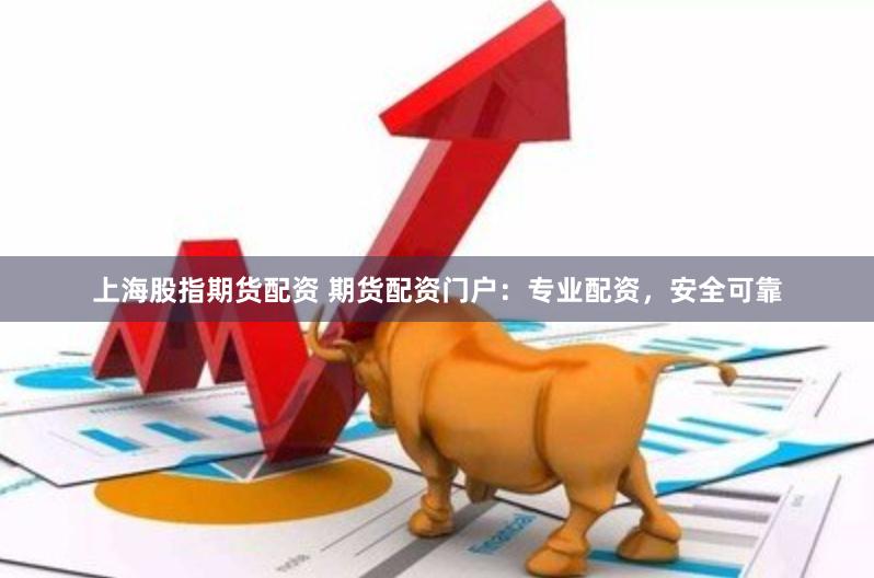 上海股指期貨配資 期貨配資門戶：專業配資，安全可靠