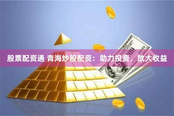 股票配資通 青海炒股配資：助力投資，放大收益