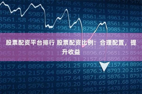 股票配資平臺排行 股票配資比例：合理配置，提升收益