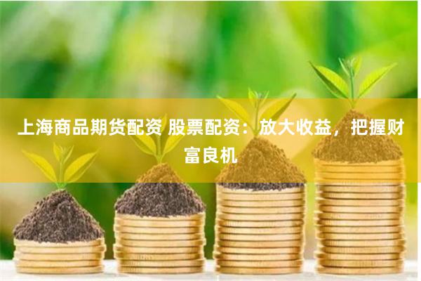 上海商品期貨配資 股票配資：放大收益，把握財富良機