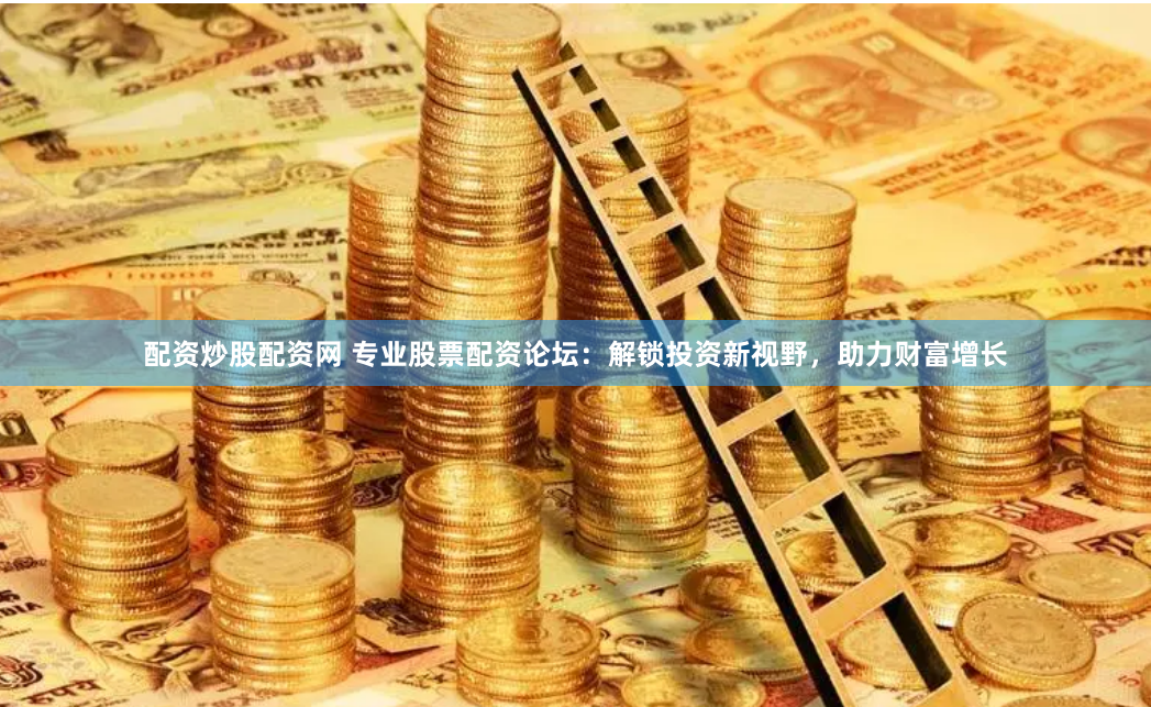 配資炒股配資網(wǎng) 專業(yè)股票配資論壇：解鎖投資新視野，助力財(cái)富增長
